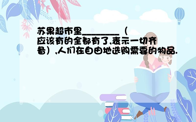 苏果超市里________（应该有的全都有了,表示一切齐备）,人们在自由地选购需要的物品.