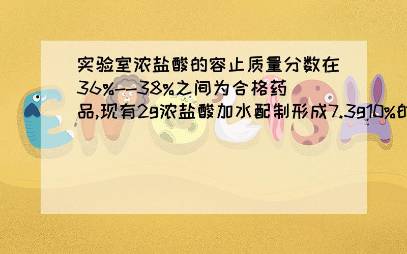 实验室浓盐酸的容止质量分数在36%--38%之间为合格药品,现有2g浓盐酸加水配制形成7.3g10%的稀盐酸.