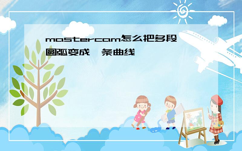 mastercam怎么把多段圆弧变成一条曲线