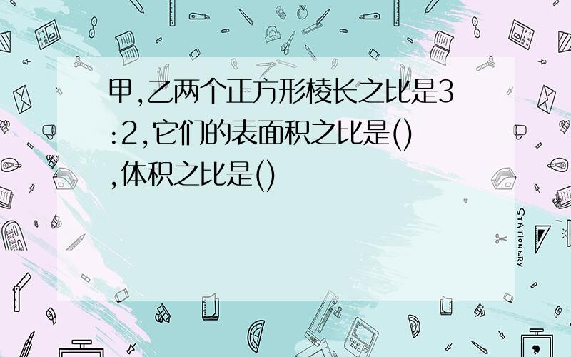 甲,乙两个正方形棱长之比是3:2,它们的表面积之比是(),体积之比是()