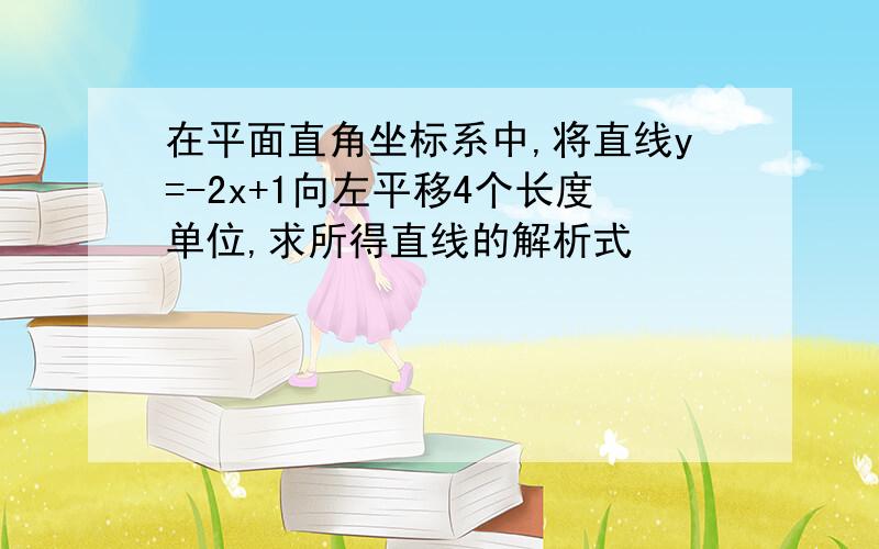 在平面直角坐标系中,将直线y=-2x+1向左平移4个长度单位,求所得直线的解析式