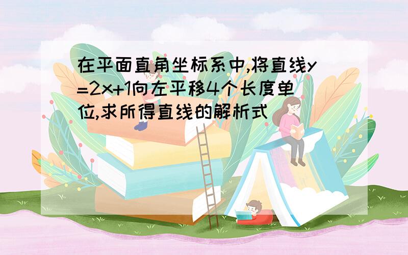 在平面直角坐标系中,将直线y=2x+1向左平移4个长度单位,求所得直线的解析式