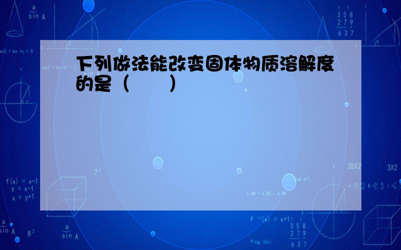 下列做法能改变固体物质溶解度的是（　　）