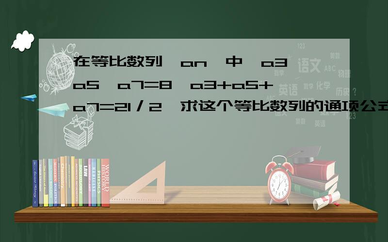 在等比数列{an}中,a3*a5*a7=8,a3+a5+a7=21／2,求这个等比数列的通项公式