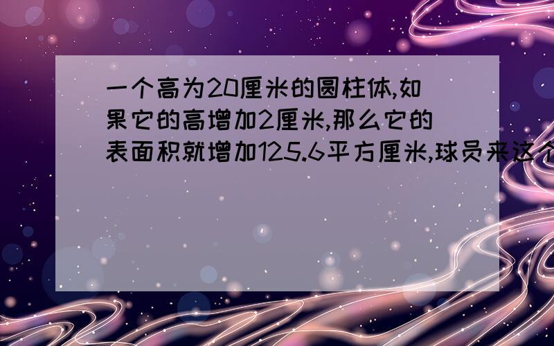 一个高为20厘米的圆柱体,如果它的高增加2厘米,那么它的表面积就增加125.6平方厘米,球员来这个圆%