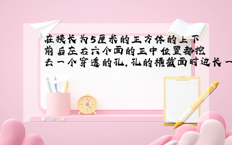 在棱长为5厘米的正方体的上下前后左右六个面的正中位置都挖去一个穿透的孔,孔的横截面时边长一厘米的正方