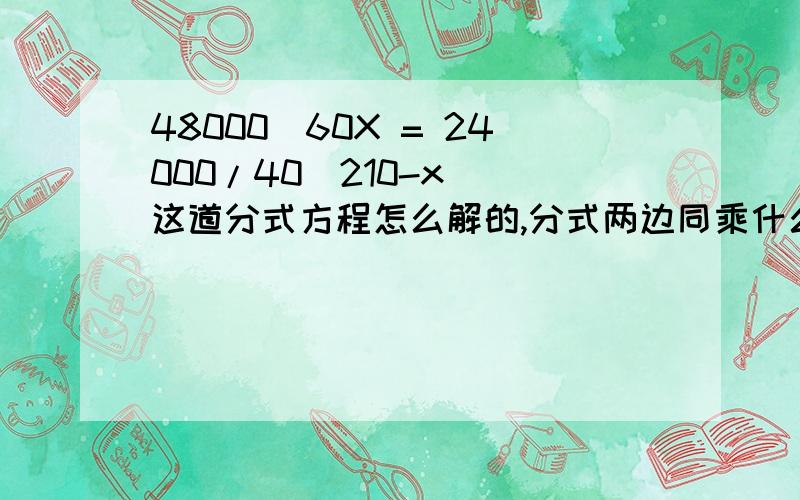 48000／60X = 24000/40(210-x) 这道分式方程怎么解的,分式两边同乘什么?