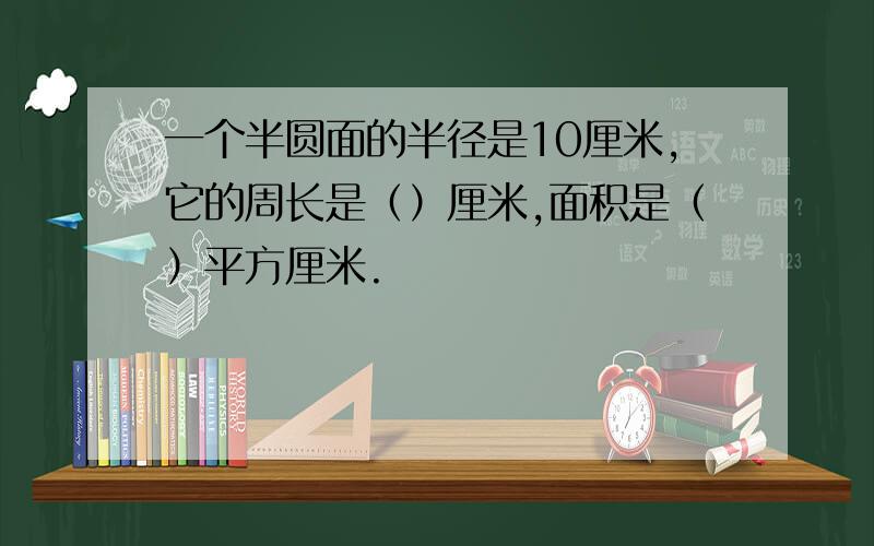 一个半圆面的半径是10厘米,它的周长是（）厘米,面积是（）平方厘米.