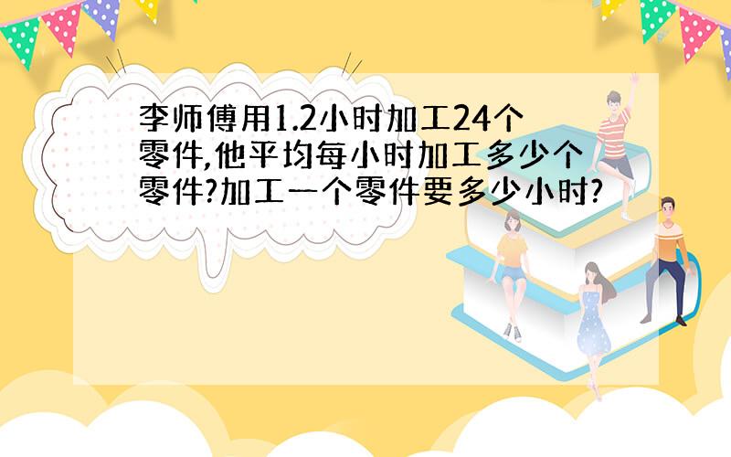 李师傅用1.2小时加工24个零件,他平均每小时加工多少个零件?加工一个零件要多少小时?