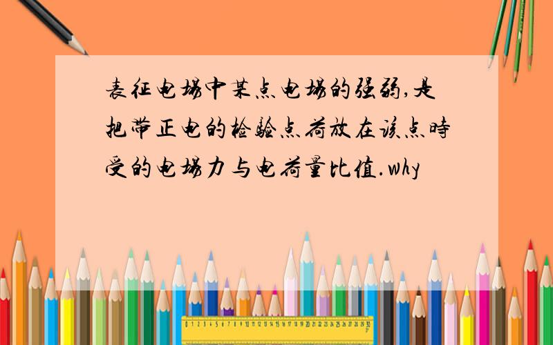 表征电场中某点电场的强弱,是把带正电的检验点荷放在该点时受的电场力与电荷量比值.why