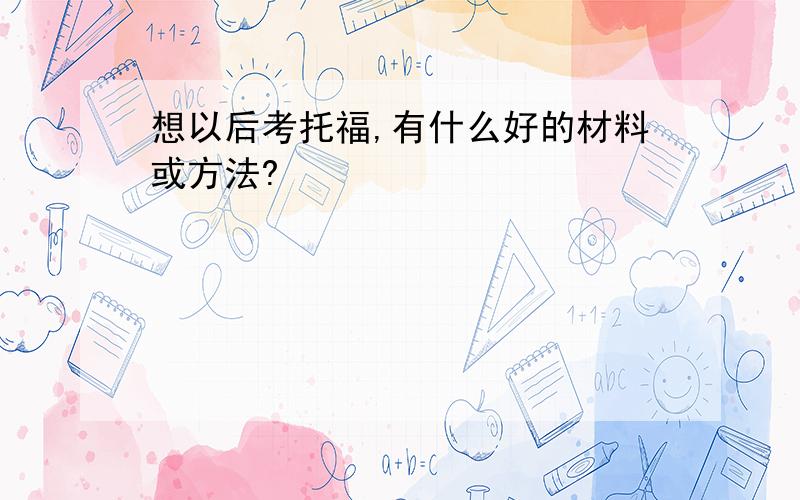 想以后考托福,有什么好的材料或方法?