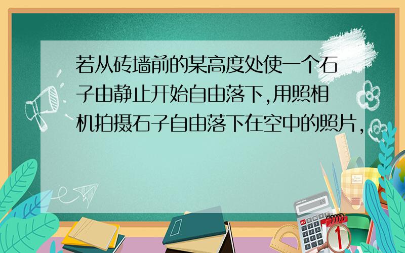 若从砖墙前的某高度处使一个石子由静止开始自由落下,用照相机拍摄石子自由落下在空中的照片,