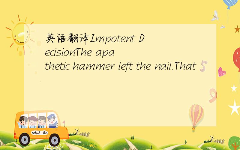 英语翻译Impotent DecisionThe apathetic hammer left the nail.That