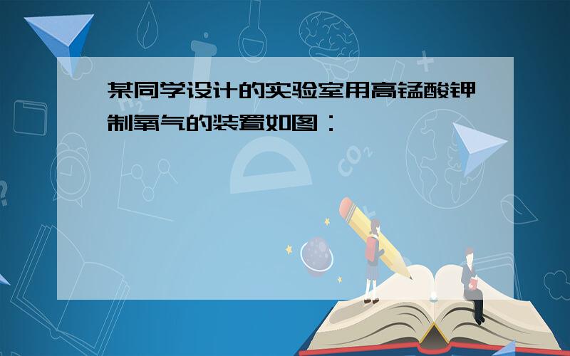 某同学设计的实验室用高锰酸钾制氧气的装置如图：