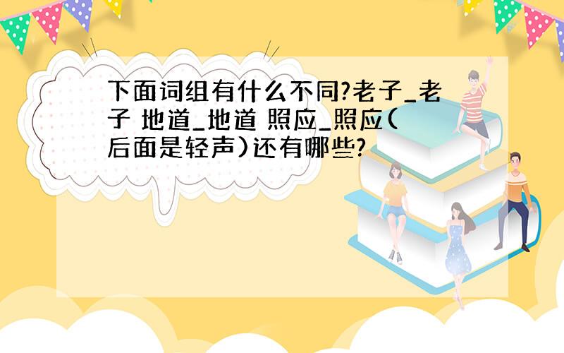 下面词组有什么不同?老子_老子 地道_地道 照应_照应(后面是轻声)还有哪些?