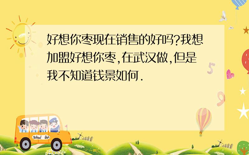 好想你枣现在销售的好吗?我想加盟好想你枣,在武汉做,但是我不知道钱景如何.