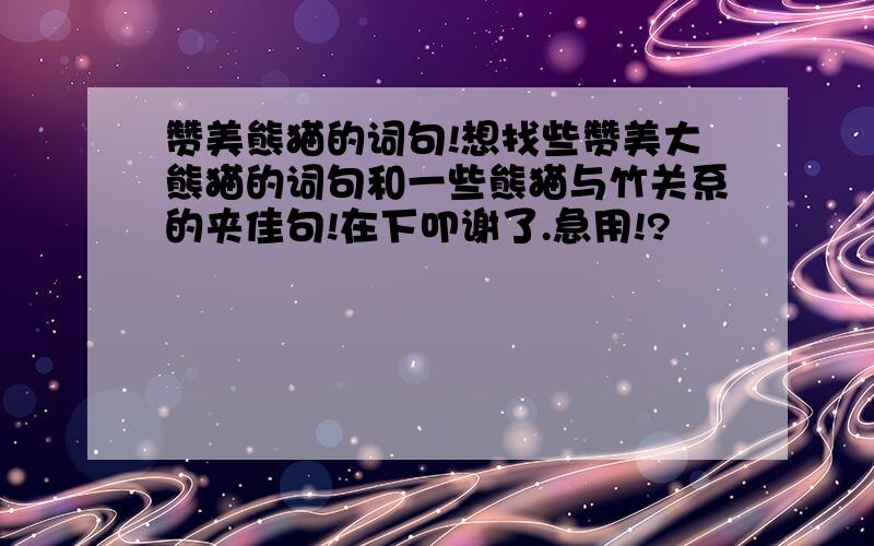 赞美熊猫的词句!想找些赞美大熊猫的词句和一些熊猫与竹关系的夹佳句!在下叩谢了.急用!?