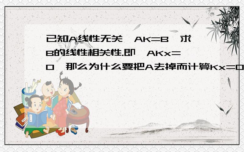 已知A线性无关,AK=B,求B的线性相关性.即,AKx=0,那么为什么要把A去掉而计算Kx=0的线性相关