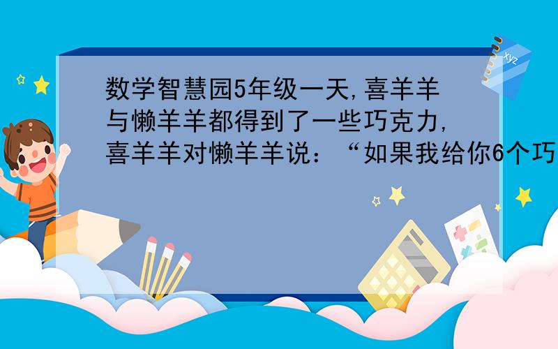 数学智慧园5年级一天,喜羊羊与懒羊羊都得到了一些巧克力,喜羊羊对懒羊羊说：“如果我给你6个巧克力,我们就一样多了.”懒羊