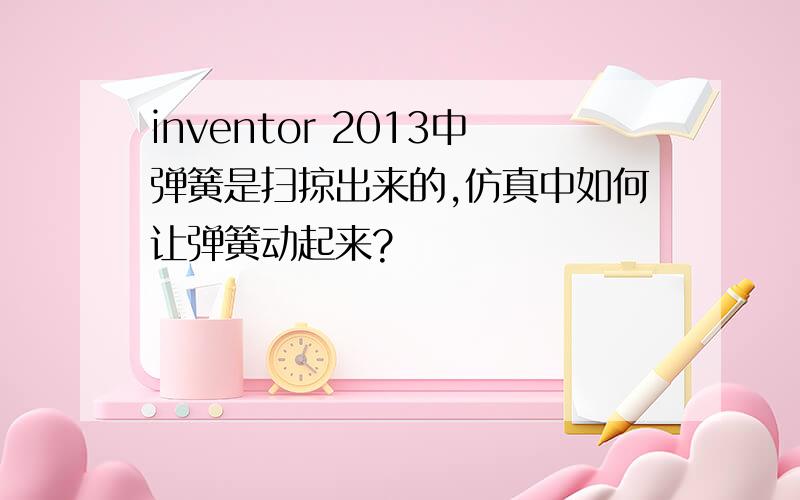 inventor 2013中弹簧是扫掠出来的,仿真中如何让弹簧动起来?