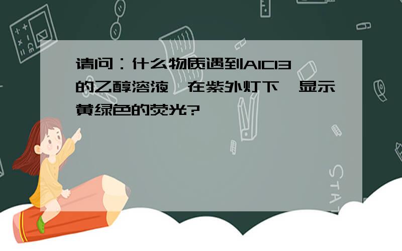 请问：什么物质遇到AlCl3的乙醇溶液,在紫外灯下,显示黄绿色的荧光?