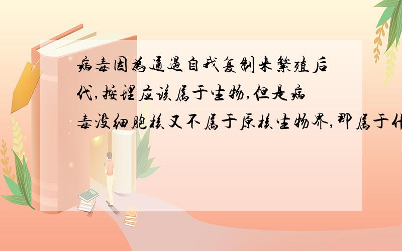 病毒因为通过自我复制来繁殖后代,按理应该属于生物,但是病毒没细胞核又不属于原核生物界,那属于什么?