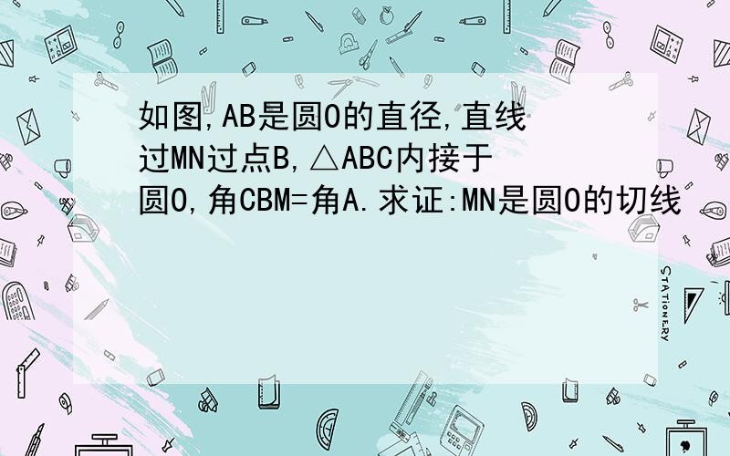 如图,AB是圆O的直径,直线过MN过点B,△ABC内接于圆O,角CBM=角A.求证:MN是圆O的切线