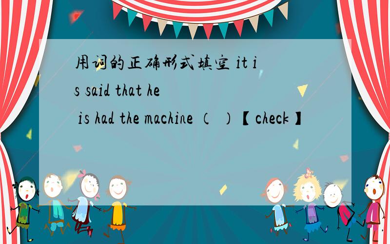 用词的正确形式填空 it is said that he is had the machine （ ）【check】