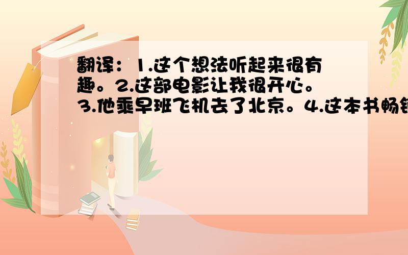 翻译：1.这个想法听起来很有趣。2.这部电影让我很开心。3.他乘早班飞机去了北京。4.这本书畅销吗？【必采纳。。】