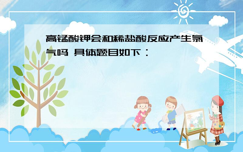 高锰酸钾会和稀盐酸反应产生氯气吗 具体题目如下：