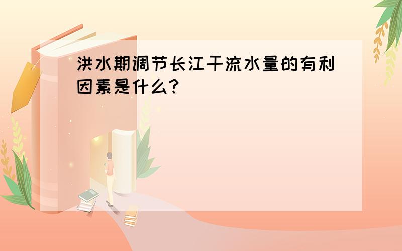 洪水期调节长江干流水量的有利因素是什么?