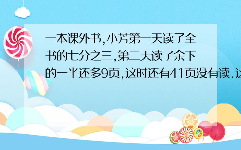 一本课外书,小芳第一天读了全书的七分之三,第二天读了余下的一半还多9页,这时还有41页没有读.这本书有