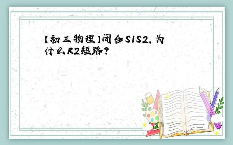 【初三物理】闭合S1S2,为什么R2短路?