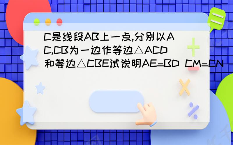 C是线段AB上一点,分别以AC,CB为一边作等边△ACD和等边△CBE试说明AE=BD CM=CN