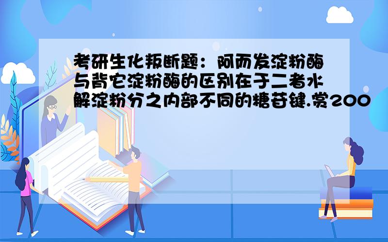 考研生化叛断题：阿而发淀粉酶与背它淀粉酶的区别在于二者水解淀粉分之内部不同的糖苷键.赏200