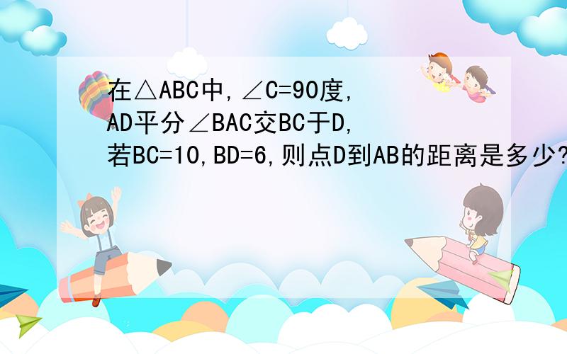 在△ABC中,∠C=90度,AD平分∠BAC交BC于D,若BC=10,BD=6,则点D到AB的距离是多少?