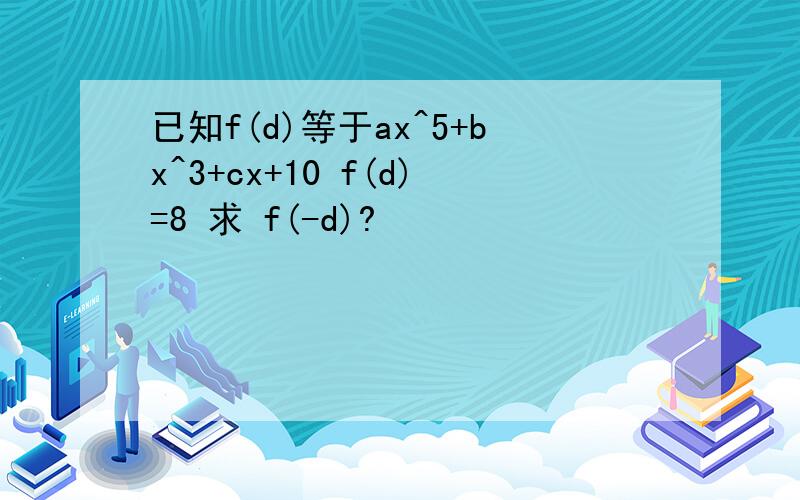 已知f(d)等于ax^5+bx^3+cx+10 f(d)=8 求 f(-d)?