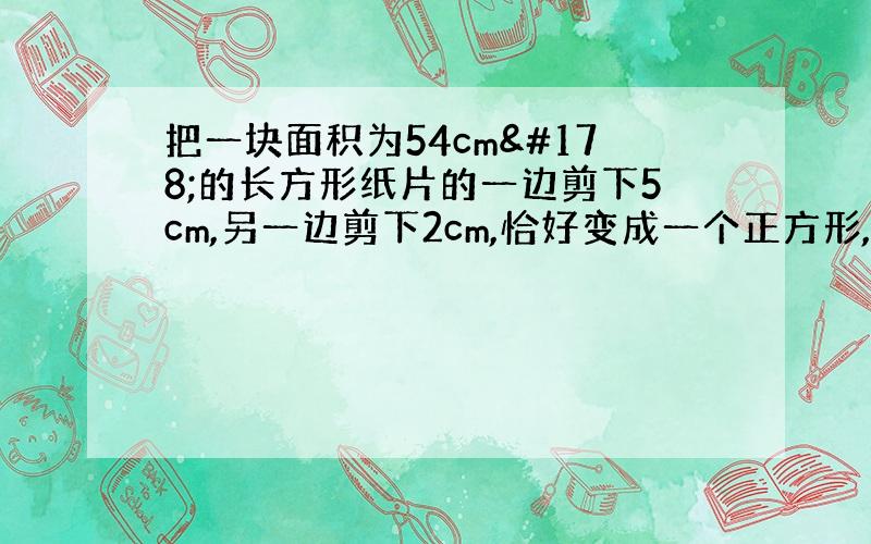 把一块面积为54cm²的长方形纸片的一边剪下5cm,另一边剪下2cm,恰好变成一个正方形,求这个