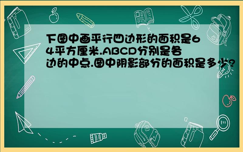 下图中画平行四边形的面积是64平方厘米.ABCD分别是各边的中点.图中阴影部分的面积是多少?