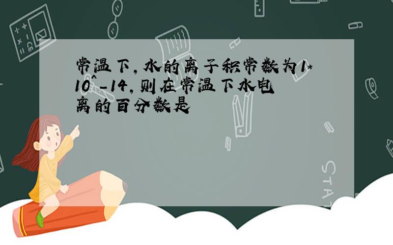 常温下,水的离子积常数为1*10^-14,则在常温下水电离的百分数是