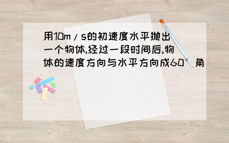 用10m/s的初速度水平抛出一个物体,经过一段时间后,物体的速度方向与水平方向成60°角