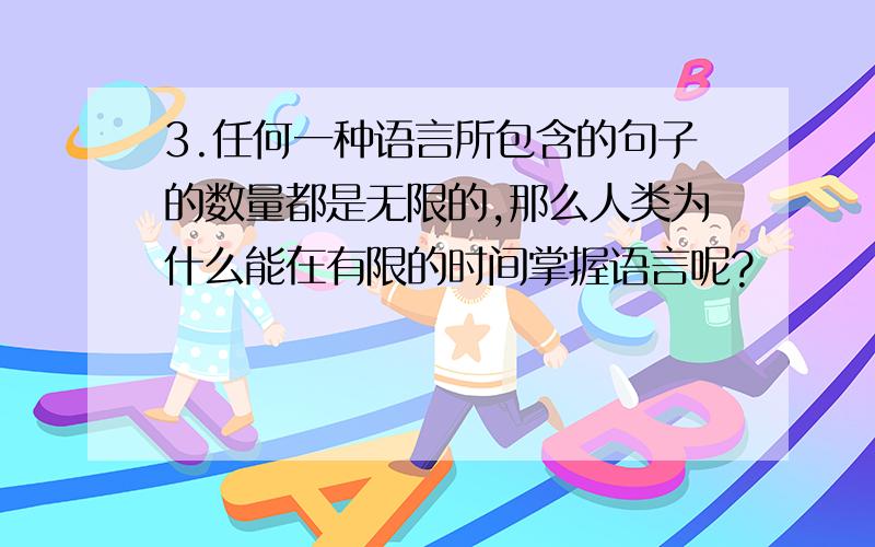 3.任何一种语言所包含的句子的数量都是无限的,那么人类为什么能在有限的时间掌握语言呢?