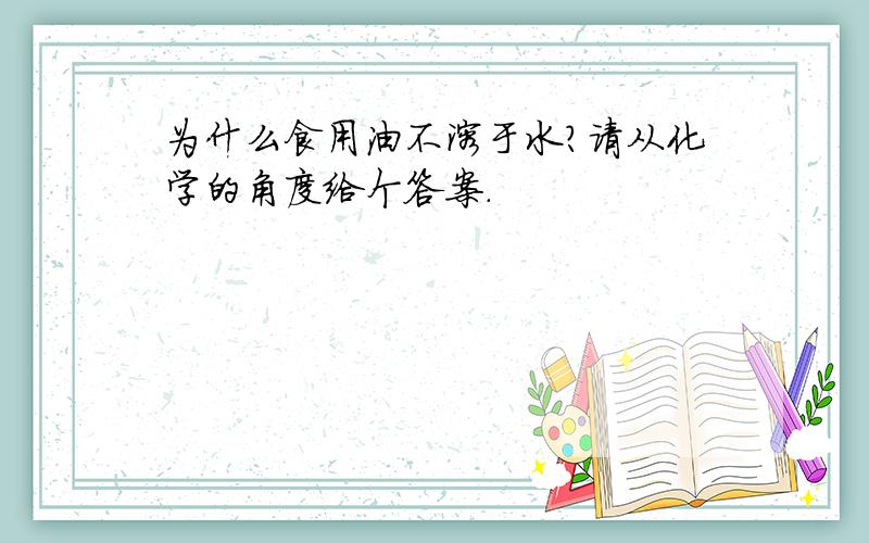 为什么食用油不溶于水?请从化学的角度给个答案.