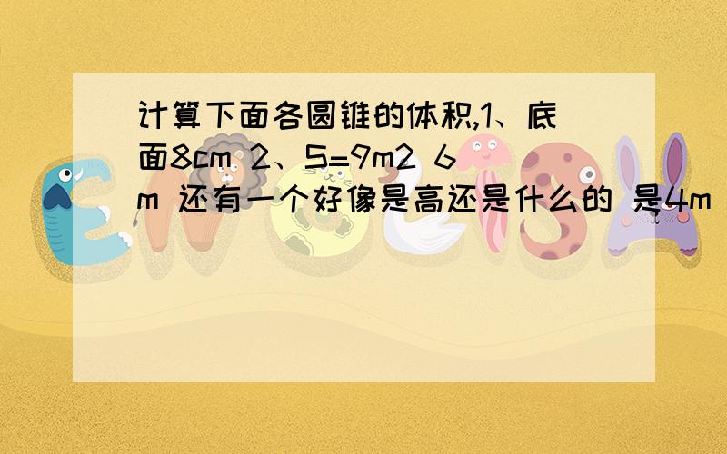 计算下面各圆锥的体积,1、底面8cm 2、S=9m2 6m 还有一个好像是高还是什么的 是4m