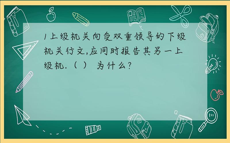 1上级机关向受双重领导的下级机关行文,应同时报告其另一上级机.（ ） 为什么?