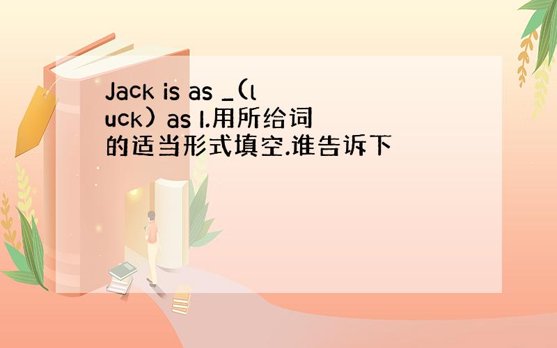 Jack is as _(luck) as I.用所给词的适当形式填空.谁告诉下