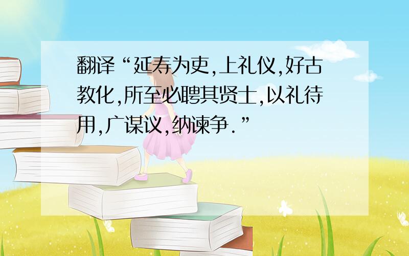 翻译“延寿为吏,上礼仪,好古教化,所至必聘其贤士,以礼待用,广谋议,纳谏争.”