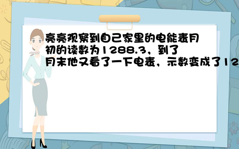 亮亮观察到自己家里的电能表月初的读数为1288.3，到了月末他又看了一下电表，示数变成了1295.8，那么亮亮家本月共用