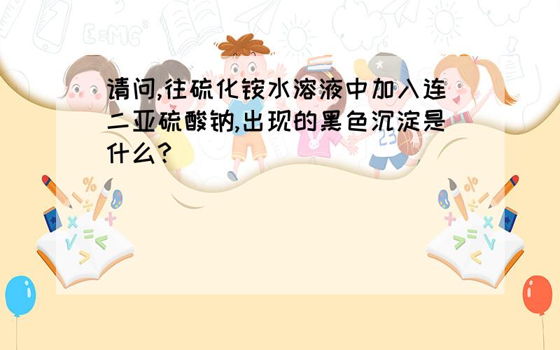 请问,往硫化铵水溶液中加入连二亚硫酸钠,出现的黑色沉淀是什么?