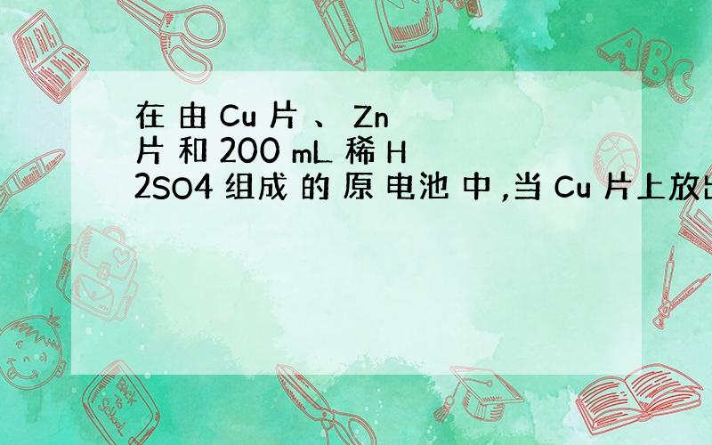 在 由 Cu 片 、 Zn 片 和 200 mL 稀 H2SO4 组成 的 原 电池 中 ,当 Cu 片上放出2.24